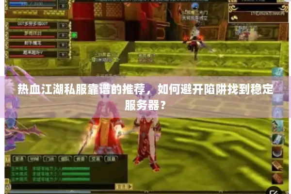 热血江湖私服靠谱的推荐，如何避开陷阱找到稳定服务器？