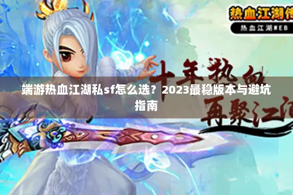 端游热血江湖私sf怎么选?2023最稳版本与避坑指南 端游热血江湖私sf怎么选?2023最稳版本与避坑指南