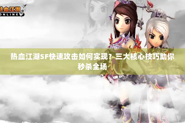 热血江湖SF快速攻击如何实现？三大核心技巧助你秒杀全场