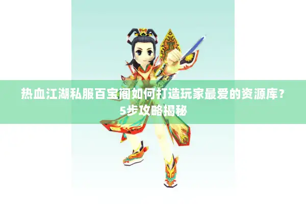 热血江湖私服百宝阁如何打造玩家最爱的资源库？5步攻略揭秘