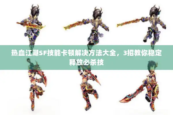 热血江湖SF技能卡顿解决方法大全,3招教你稳定释放必杀技 热血江湖SF技能卡顿解决方法大全,3招教你稳定释放必杀技