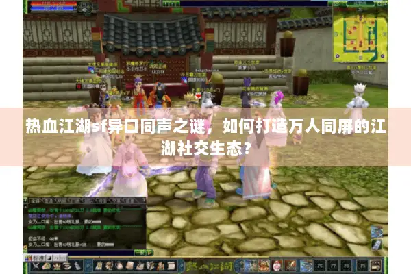 热血江湖sf异口同声之谜，如何打造万人同屏的江湖社交生态？
