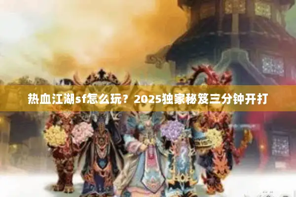 热血江湖sf怎么玩？2025独家秘笈三分钟开打