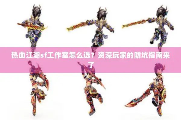 热血江湖sf工作室怎么选？资深玩家的防坑指南来了