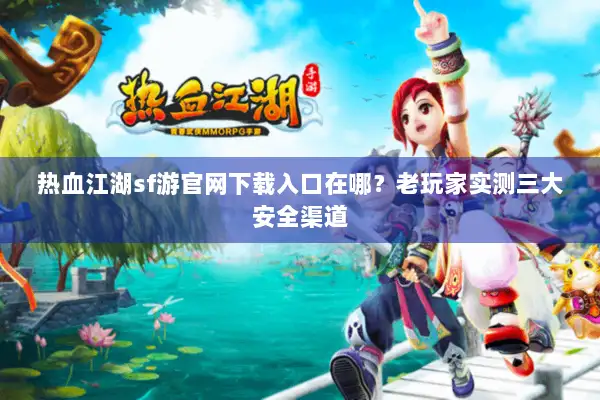 热血江湖sf游官网下载入口在哪?老玩家实测三大安全渠道 热血江湖sf游官网下载入口在哪?老玩家实测三大安全渠道