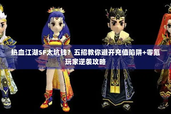 热血江湖SF太坑钱？五招教你避开充值陷阱+零氪玩家逆袭攻略