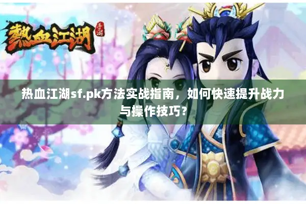 热血江湖sf.pk方法实战指南，如何快速提升战力与操作技巧？