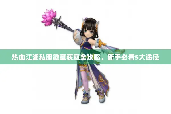 热血江湖私服徽章获取全攻略,新手必看5大途径 热血江湖私服徽章获取全攻略,新手必看5大途径