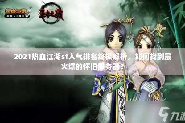 2021热血江湖sf人气排名终极解析,如何找到最火爆的怀旧服务器? 2021热血江湖sf人气排名终极解析,如何找到最火爆的怀旧服务器?