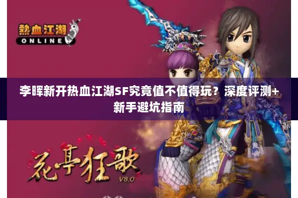 李晖新开热血江湖SF究竟值不值得玩？深度评测+新手避坑指南