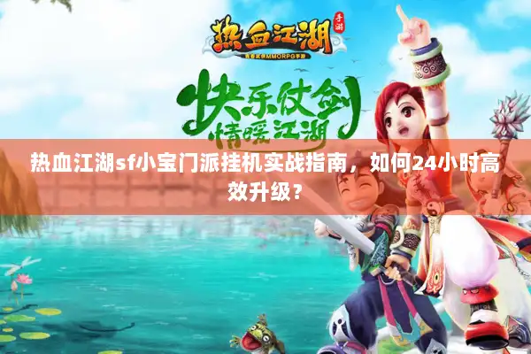热血江湖sf小宝门派挂机实战指南，如何24小时高效升级？