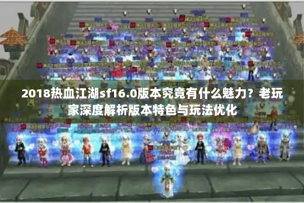 2018热血江湖sf16.0版本究竟有什么魅力？老玩家深度解析版本特色与玩法优化