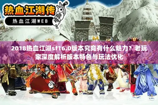 2018热血江湖sf16.0版本究竟有什么魅力？老玩家深度解析版本特色与玩法优化
