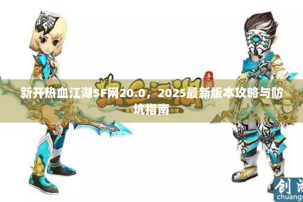 新开热血江湖SF网20.0，2025最新版本攻略与防坑指南