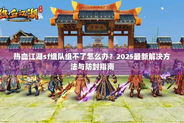 热血江湖sf组队组不了怎么办？2025最新解决方法与防封指南