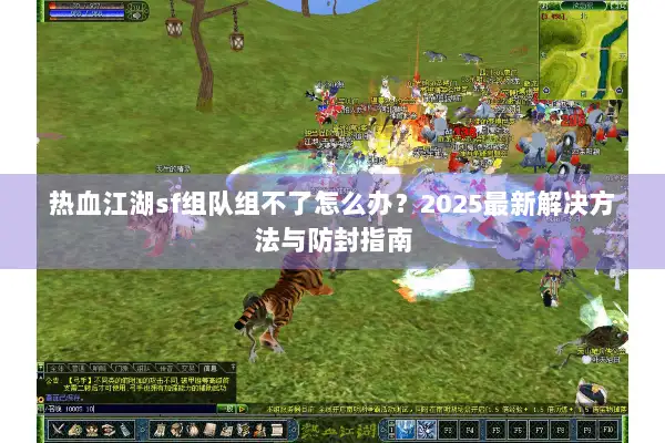 热血江湖sf组队组不了怎么办？2025最新解决方法与防封指南