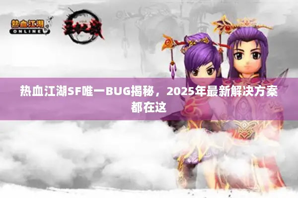 热血江湖SF唯一BUG揭秘，2025年最新解决方案都在这