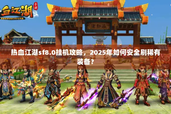 热血江湖sf8.0挂机攻略，2025年如何安全刷稀有装备？