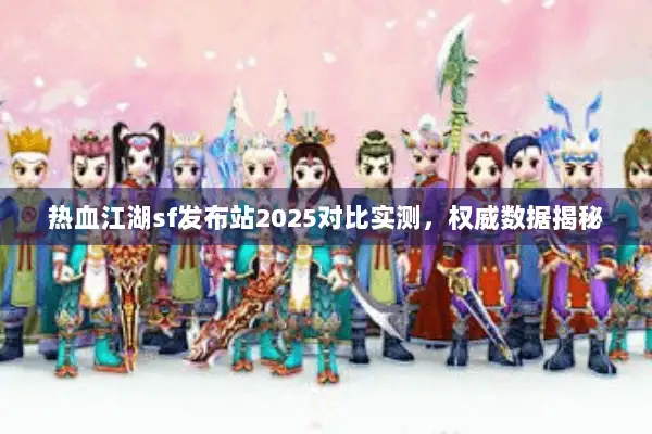 热血江湖sf发布站2025对比实测，权威数据揭秘
