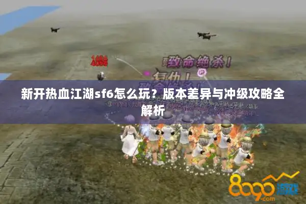 新开热血江湖sf6怎么玩？版本差异与冲级攻略全解析