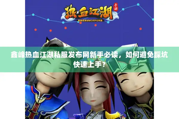 鑫峰热血江湖私服发布网新手必读，如何避免踩坑快速上手？
