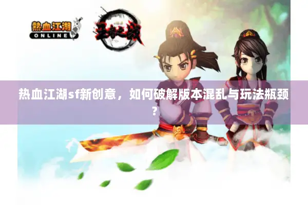 热血江湖sf新创意，如何破解版本混乱与玩法瓶颈？