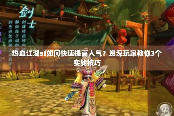 热血江湖sf如何快速提高人气？资深玩家教你3个实战技巧