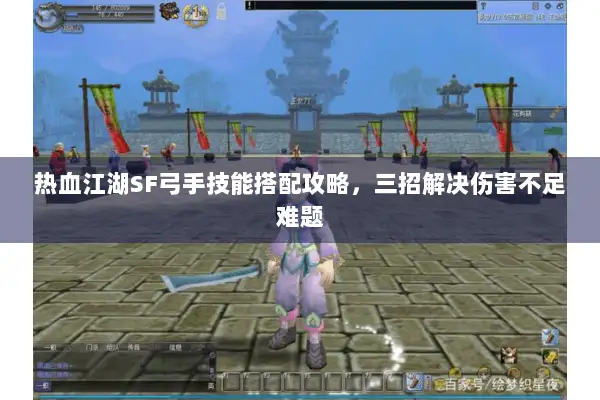 热血江湖SF弓手技能搭配攻略，三招解决伤害不足难题