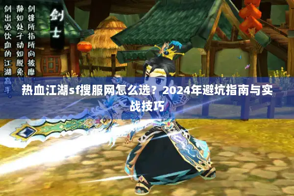 热血江湖sf搜服网怎么选?2024年避坑指南与实战技巧 热血江湖sf搜服网怎么选?2024年避坑指南与实战技巧