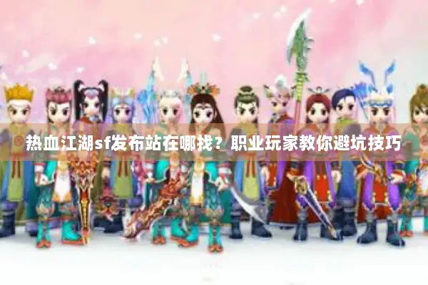 热血江湖sf发布站在哪找？职业玩家教你避坑技巧