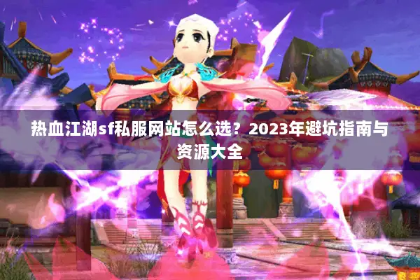 热血江湖sf私服网站怎么选？2023年避坑指南与资源大全
