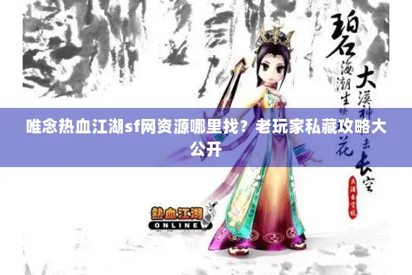 唯念热血江湖sf网资源哪里找？老玩家私藏攻略大公开