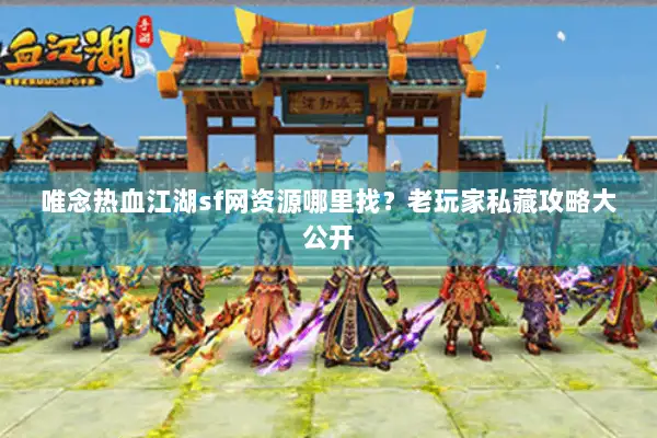 唯念热血江湖sf网资源哪里找？老玩家私藏攻略大公开