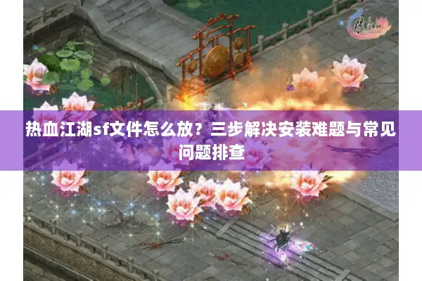 热血江湖sf文件怎么放？三步解决安装难题与常见问题排查