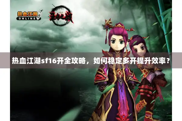 热血江湖sf16开全攻略，如何稳定多开提升效率？