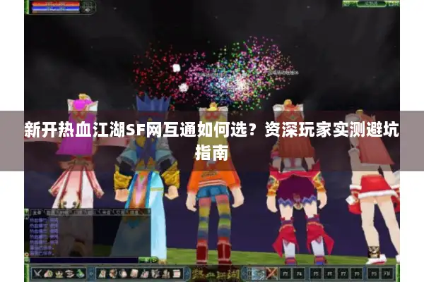 新开热血江湖SF网互通如何选？资深玩家实测避坑指南