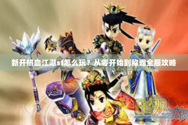 新开热血江湖sf怎么玩?从零开始到称霸全服攻略 新开热血江湖sf怎么玩?从零开始到称霸全服攻略