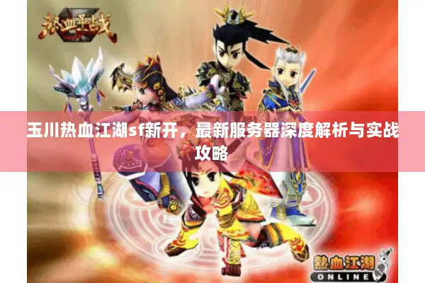 玉川热血江湖sf新开，最新服务器深度解析与实战攻略