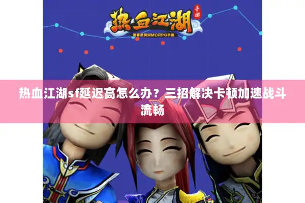 热血江湖sf延迟高怎么办？三招解决卡顿加速战斗流畅