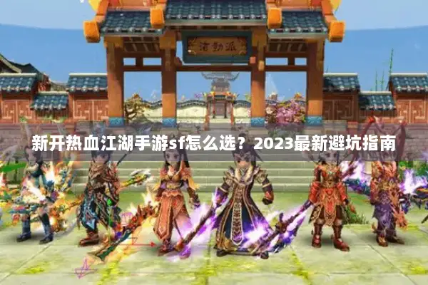 新开热血江湖手游sf怎么选？2023最新避坑指南