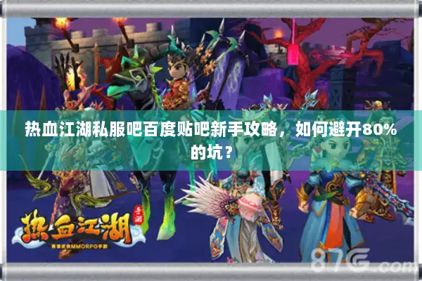 热血江湖私服吧百度贴吧新手攻略,如何避开80%的坑? 热血江湖私服吧百度贴吧新手攻略,如何避开80%的坑?