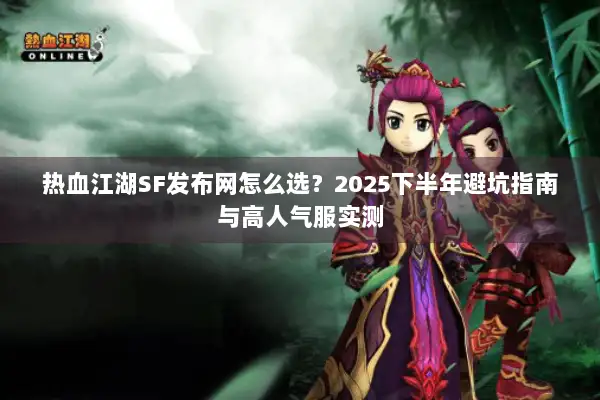 热血江湖SF发布网怎么选？2025下半年避坑指南与高人气服实测