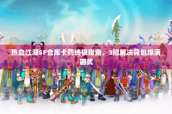 热血江湖SF仓库卡药终极指南，3招解决背包爆满困扰