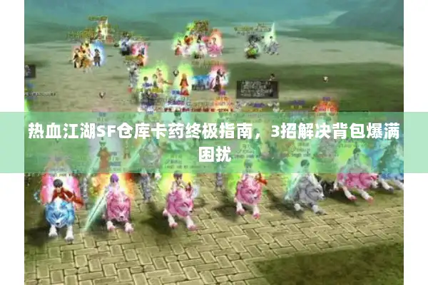 热血江湖SF仓库卡药终极指南，3招解决背包爆满困扰