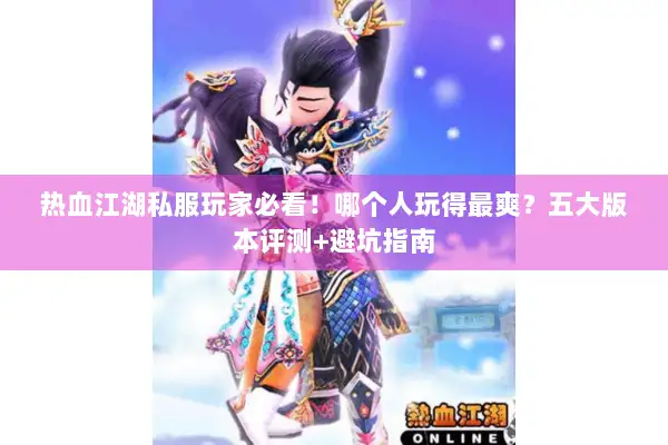 热血江湖私服玩家必看！哪个人玩得最爽？五大版本评测+避坑指南