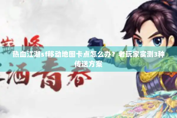 热血江湖sf移动地图卡点怎么办？老玩家实测3种传送方案