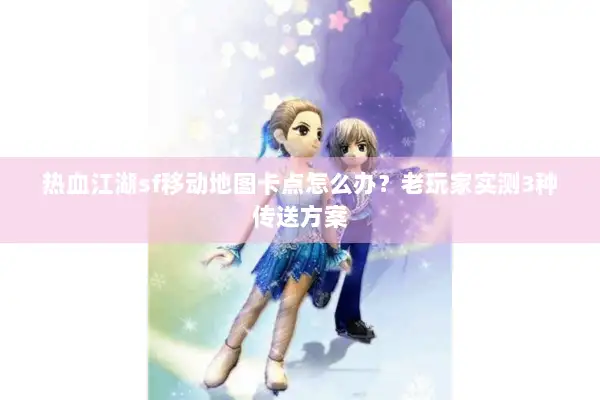 热血江湖sf移动地图卡点怎么办？老玩家实测3种传送方案