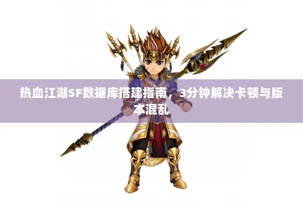 热血江湖SF数据库搭建指南，3分钟解决卡顿与版本混乱