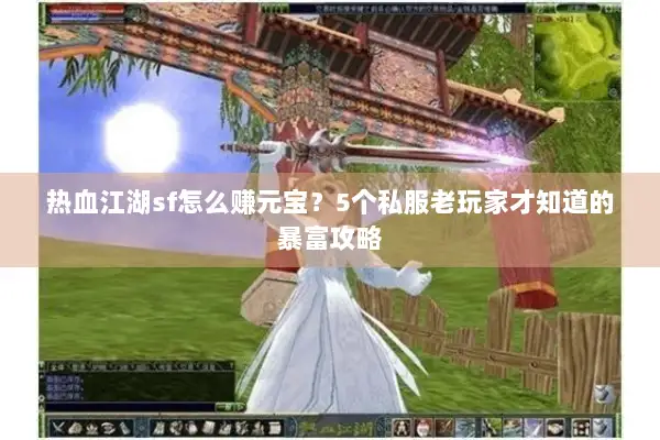 热血江湖sf怎么赚元宝？5个私服老玩家才知道的暴富攻略