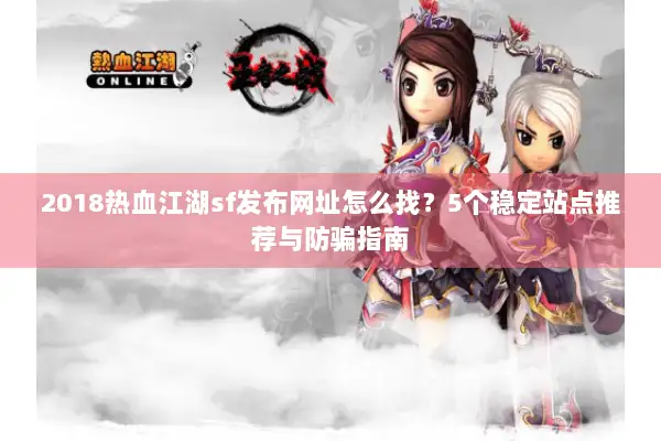 2018热血江湖sf发布网址怎么找？5个稳定站点推荐与防骗指南